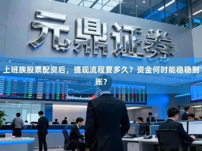 上班族股票配资后，提现流程要多久？资金何时能稳稳到账？