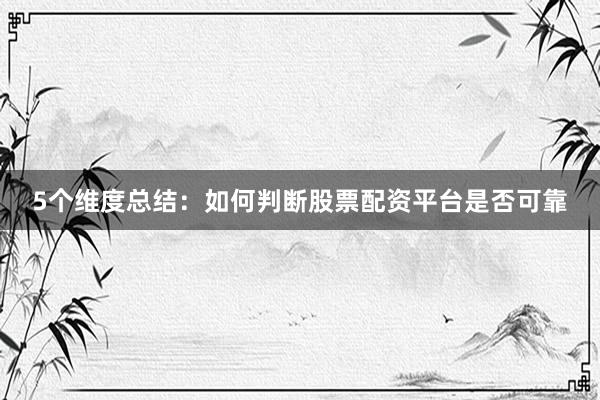 5个维度总结：如何判断股票配资平台是否可靠