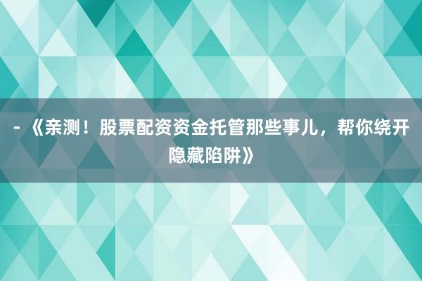 - 《亲测！股票配资资金托管那些事儿，帮你绕开隐藏陷阱》