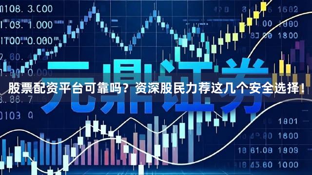 股票配资平台可靠吗？资深股民力荐这几个安全选择！
