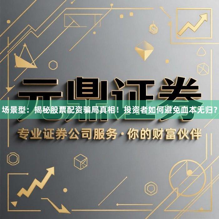 场景型：揭秘股票配资骗局真相！投资者如何避免血本无归？