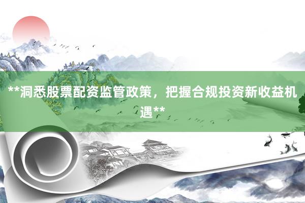 **洞悉股票配资监管政策，把握合规投资新收益机遇**