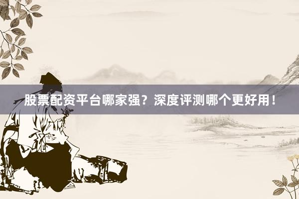 股票配资平台哪家强？深度评测哪个更好用！