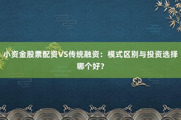 小资金股票配资VS传统融资：模式区别与投资选择哪个好？