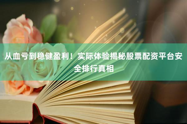 从血亏到稳健盈利！实际体验揭秘股票配资平台安全排行真相