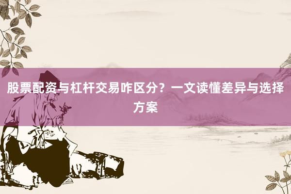 股票配资与杠杆交易咋区分？一文读懂差异与选择方案