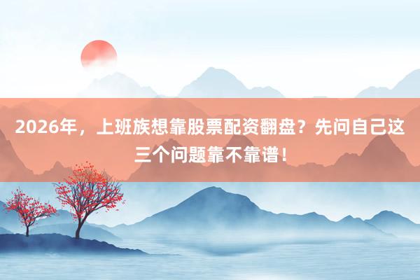 2026年，上班族想靠股票配资翻盘？先问自己这三个问题靠不靠谱！