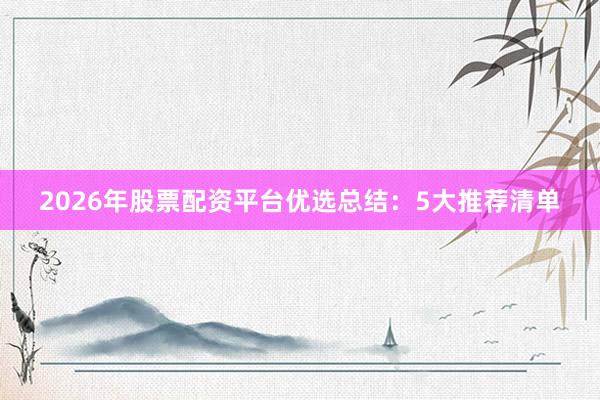 2026年股票配资平台优选总结:5大推荐清单