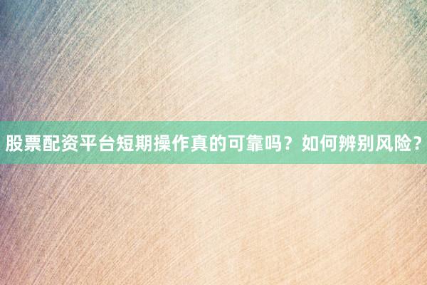 股票配资平台短期操作真的可靠吗?如何辨别风险?