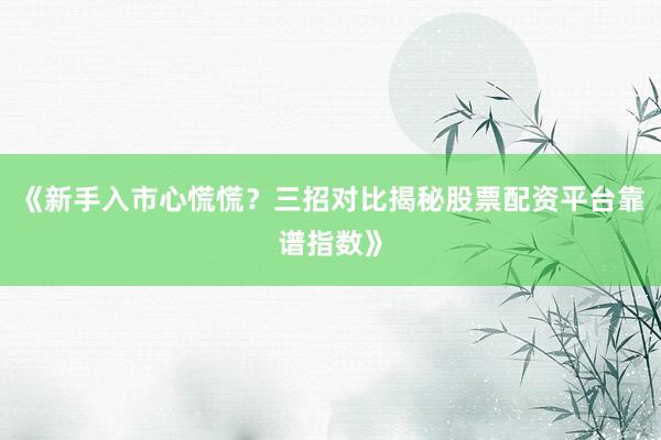 《新手入市心慌慌？三招对比揭秘股票配资平台靠谱指数》