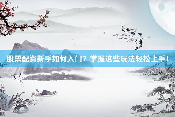股票配资新手如何入门？掌握这些玩法轻松上手！