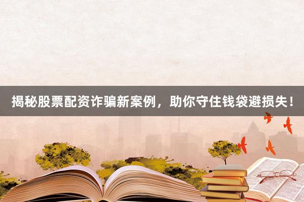 揭秘股票配资诈骗新案例，助你守住钱袋避损失！