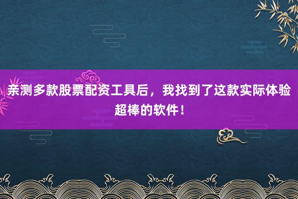 亲测多款股票配资工具后，我找到了这款实际体验超棒的软件！