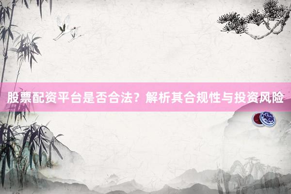 股票配资平台是否合法？解析其合规性与投资风险