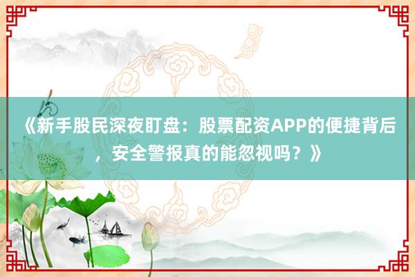 《新手股民深夜盯盘：股票配资APP的便捷背后，安全警报真的能忽视吗？》