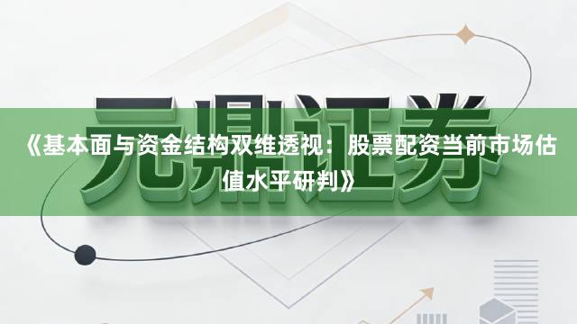 《基本面与资金结构双维透视：股票配资当前市场估值水平研判》