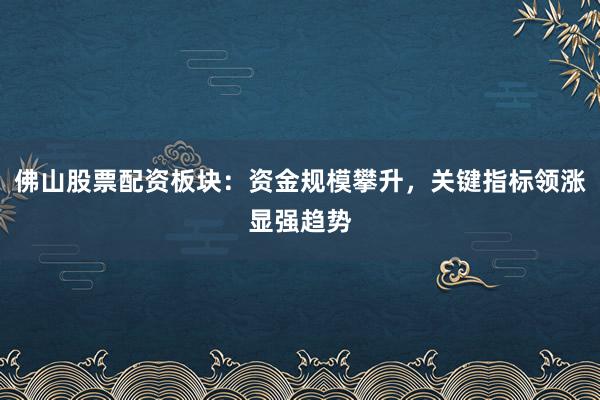 佛山股票配资板块：资金规模攀升，关键指标领涨显强趋势