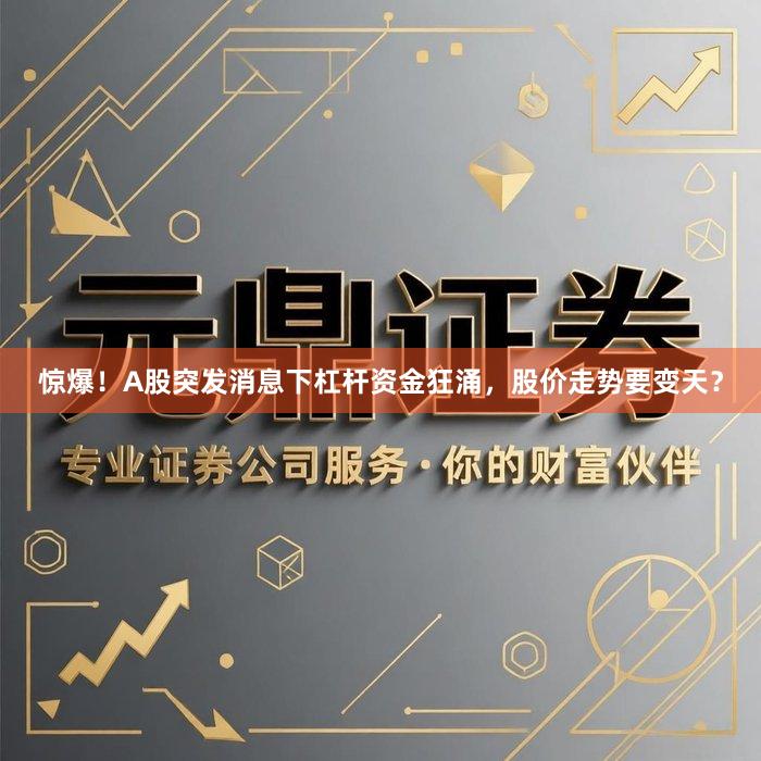 惊爆！A股突发消息下杠杆资金狂涌，股价走势要变天？