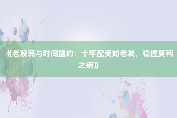 《老股民与时间盟约：十年配资如老友，稳握复利之钥》