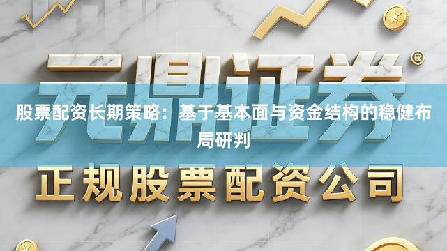 股票配资长期策略：基于基本面与资金结构的稳健布局研判