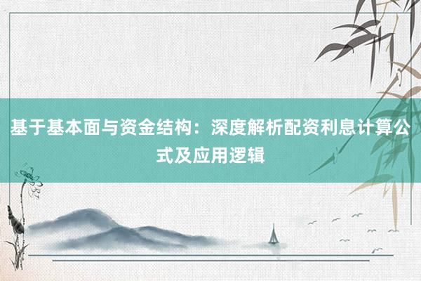 基于基本面与资金结构：深度解析配资利息计算公式及应用逻辑
