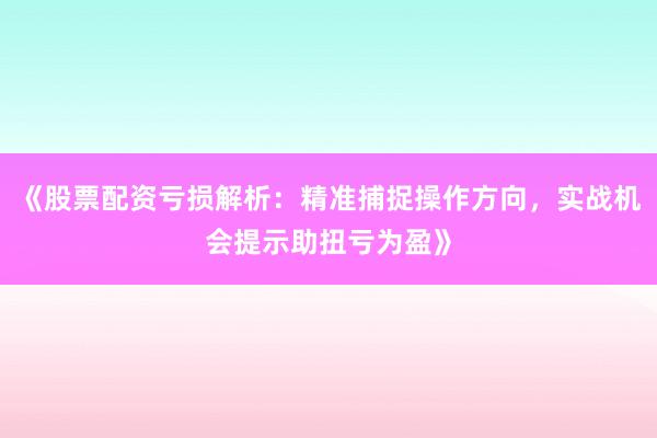 《股票配资亏损解析：精准捕捉操作方向，实战机会提示助扭亏为盈》