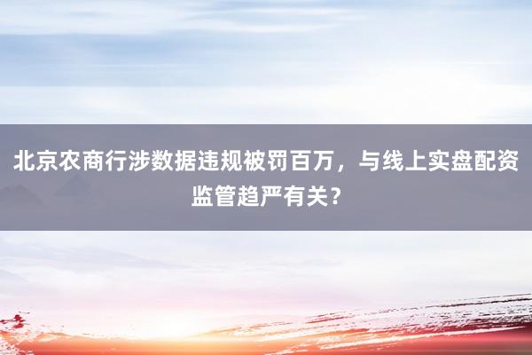 北京农商行涉数据违规被罚百万，与线上实盘配资监管趋严有关？