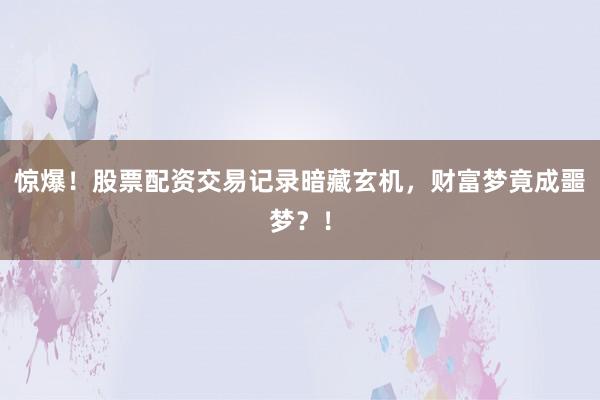惊爆！股票配资交易记录暗藏玄机，财富梦竟成噩梦？！
