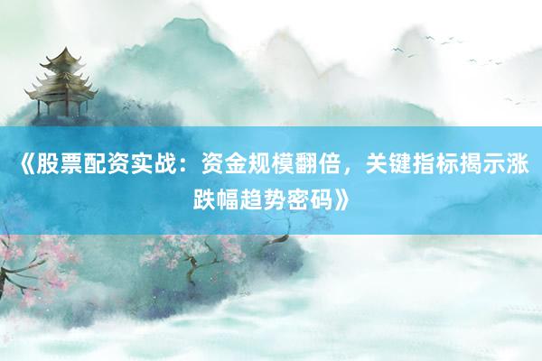 《股票配资实战：资金规模翻倍，关键指标揭示涨跌幅趋势密码》