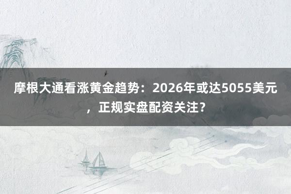 摩根大通看涨黄金趋势：2026年或达5055美元，正规实盘配资关注？