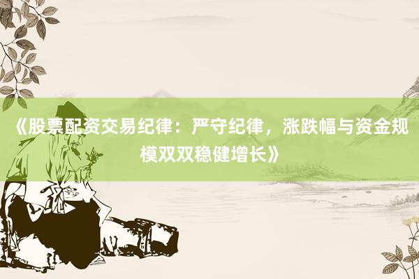 《股票配资交易纪律：严守纪律，涨跌幅与资金规模双双稳健增长》