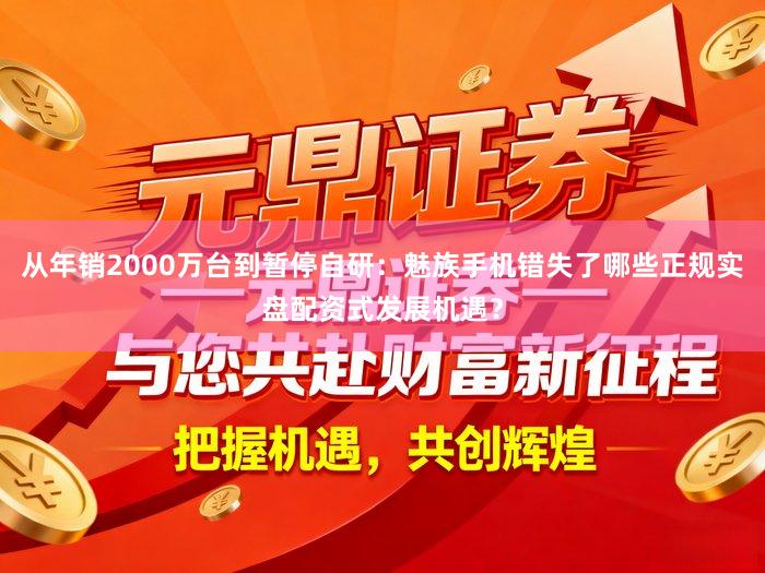 从年销2000万台到暂停自研：魅族手机错失了哪些正规实盘配资式发展机遇？