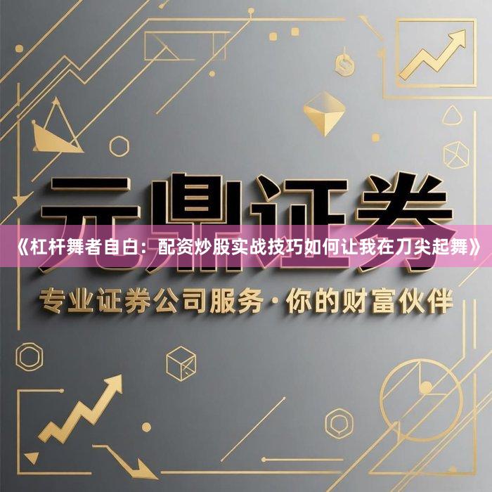 《杠杆舞者自白：配资炒股实战技巧如何让我在刀尖起舞》