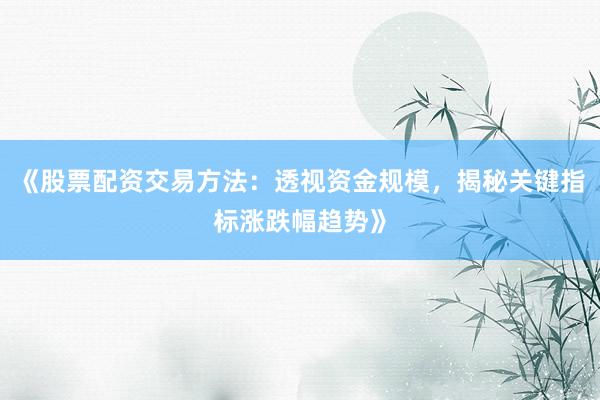 《股票配资交易方法：透视资金规模，揭秘关键指标涨跌幅趋势》