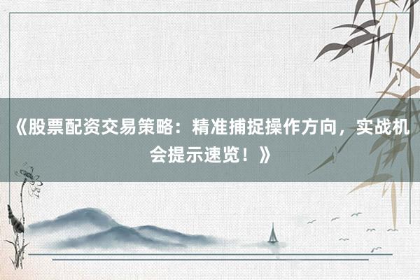《股票配资交易策略：精准捕捉操作方向，实战机会提示速览！》