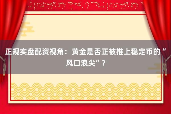 正规实盘配资视角：黄金是否正被推上稳定币的“风口浪尖”？