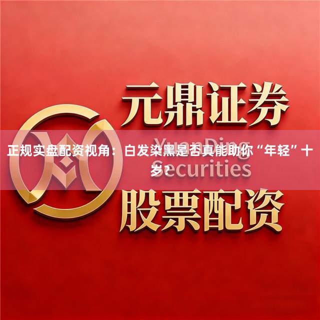正规实盘配资视角：白发染黑是否真能助你“年轻”十岁？