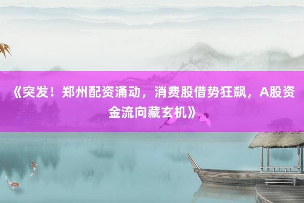 《突发！郑州配资涌动，消费股借势狂飙，A股资金流向藏玄机》