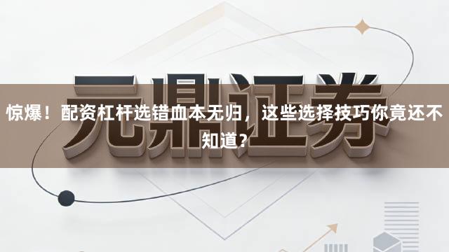 惊爆！配资杠杆选错血本无归，这些选择技巧你竟还不知道？