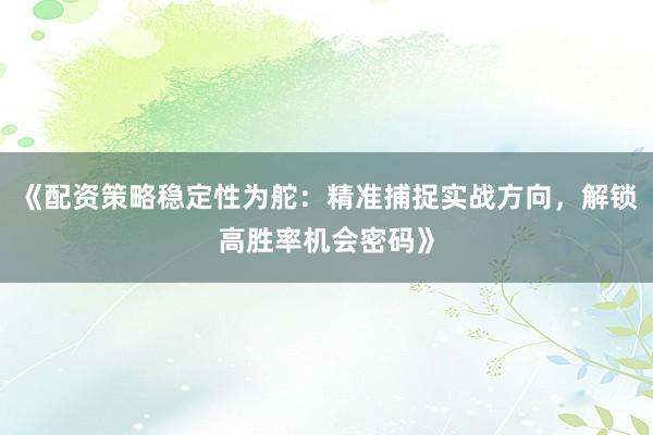 《配资策略稳定性为舵：精准捕捉实战方向，解锁高胜率机会密码》