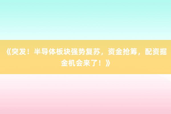 《突发！半导体板块强势复苏，资金抢筹，配资掘金机会来了！》