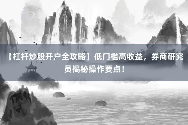 【杠杆炒股开户全攻略】低门槛高收益，券商研究员揭秘操作要点！