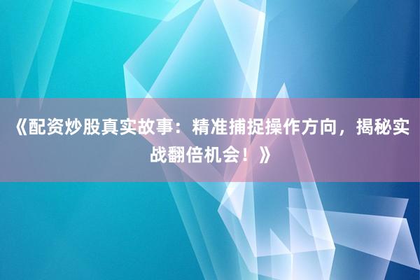 《配资炒股真实故事：精准捕捉操作方向，揭秘实战翻倍机会！》
