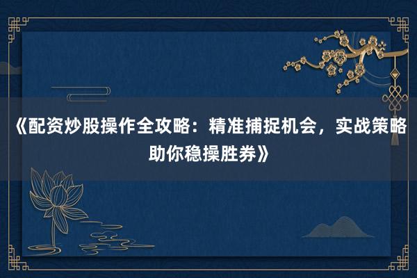 《配资炒股操作全攻略：精准捕捉机会，实战策略助你稳操胜券》