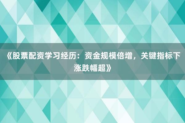 《股票配资学习经历：资金规模倍增，关键指标下涨跌幅超》
