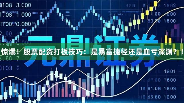 惊爆！股票配资打板技巧：是暴富捷径还是血亏深渊？！