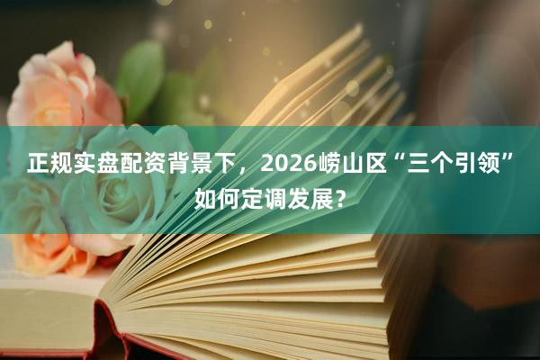 正规实盘配资背景下，2026崂山区“三个引领”如何定调发展？