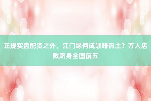 正规实盘配资之外，江门缘何成咖啡热土？万人店数跻身全国前五