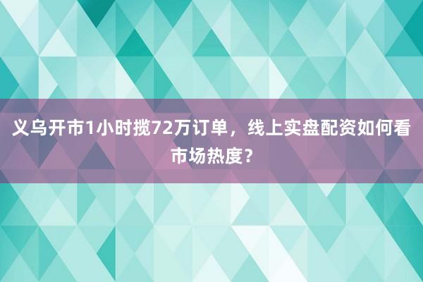 义乌开市1小时揽72万订单，线上实盘配资如何看市场热度？