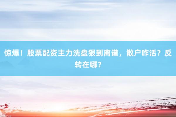 惊爆！股票配资主力洗盘狠到离谱，散户咋活？反转在哪？
